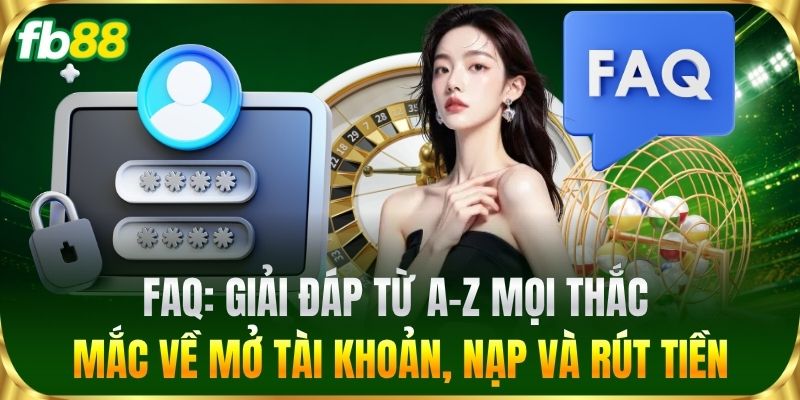 FAQ: Giải đáp từ A-Z mọi thắc mắc về mở tài khoản, nạp và rút tiền