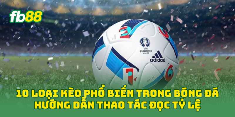 10 Loại Kèo Phổ Biến Trong Bóng Đá hướng dẫn thao tác đọc tỷ lệ