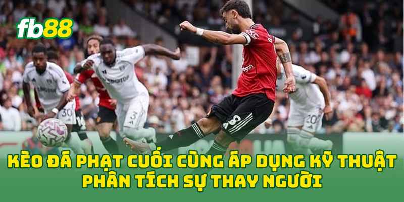 Kèo Đá Phạt Cuối Cùng áp dụng kỹ thuật phân tích sự thay người