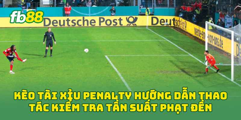 Kèo Tài Xỉu Penalty hướng dẫn thao tác kiểm tra tần suất phạt đền