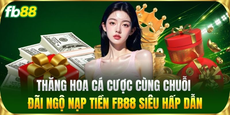 Thăng hoa cá cược cùng chuỗi đãi ngộ Nạp Tiền FB88 siêu hấp dẫn