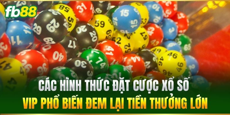 Các hình thức đặt cược Xổ Số Vip phổ biến đem lại tiền thưởng lớn